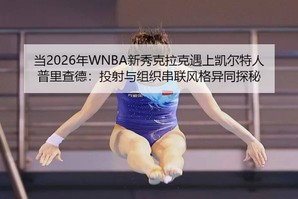 当2026年WNBA新秀克拉克遇上凯尔特人普里查德：投射与组织串联风格异同探秘