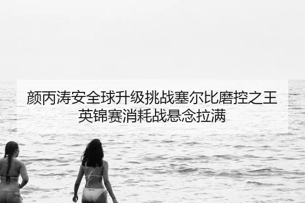颜丙涛安全球升级挑战塞尔比磨控之王 英锦赛消耗战悬念拉满